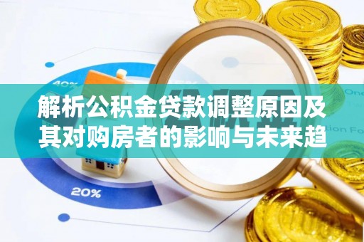 固阳解析公积金贷款调整原因及其对购房者的影响与未来趋势