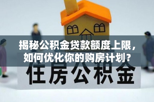 固阳揭秘公积金贷款额度上限，如何优化你的购房计划？