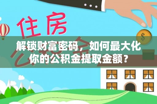 固阳解锁财富密码，如何最大化你的公积金提取金额？
