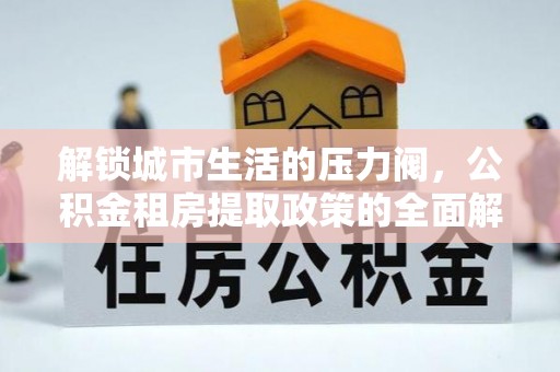 固阳解锁城市生活的压力阀，公积金租房提取政策的全面解析与实践指南