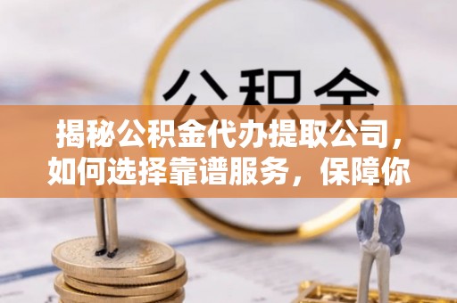 固阳揭秘公积金代办提取公司，如何选择靠谱服务，保障你的资金安全