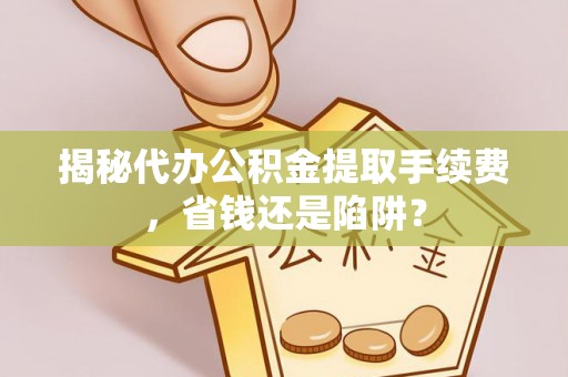 固阳揭秘代办公积金提取手续费，省钱还是陷阱？