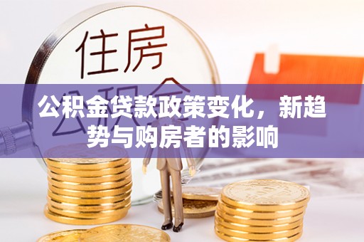 固阳公积金贷款政策变化，新趋势与购房者的影响