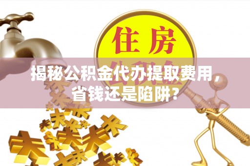 固阳揭秘公积金代办提取费用，省钱还是陷阱？