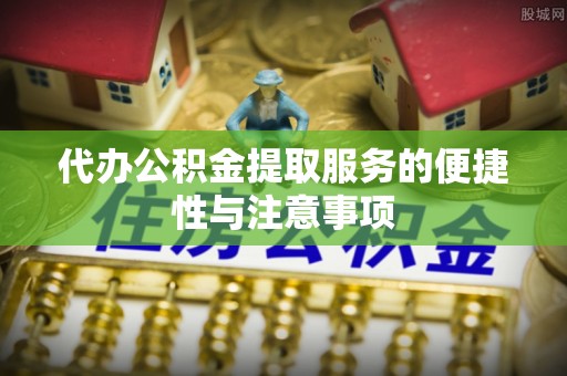 固阳代办公积金提取服务的便捷性与注意事项