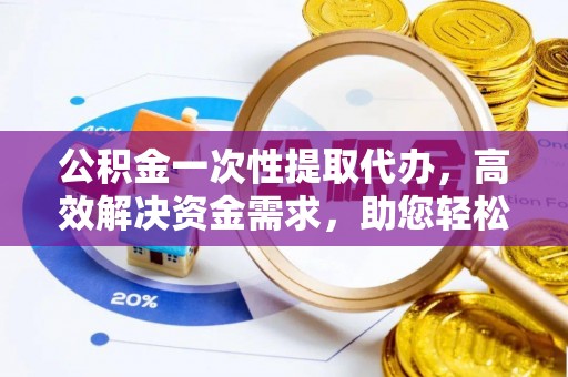 固阳公积金一次性提取代办，高效解决资金需求，助您轻松应对生活难题