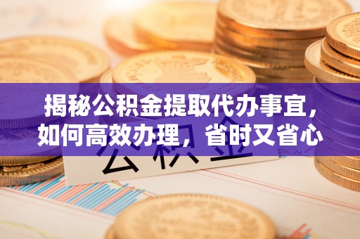 固阳揭秘公积金提取代办事宜，如何高效办理，省时又省心？