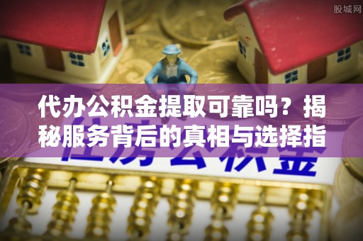 固阳代办公积金提取可靠吗？揭秘服务背后的真相与选择指南