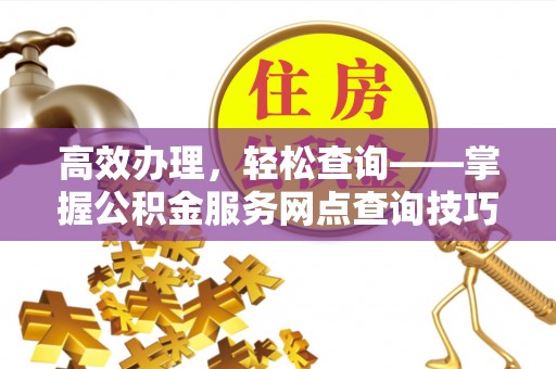 固阳高效办理，轻松查询——掌握公积金服务网点查询技巧