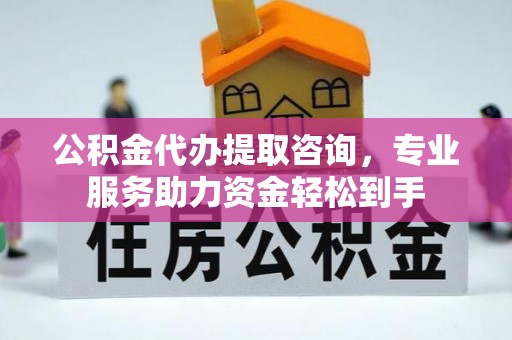 固阳公积金代办提取咨询，专业服务助力资金轻松到手