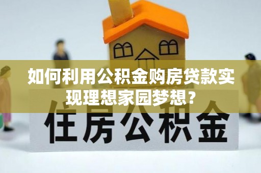 固阳如何利用公积金购房贷款实现理想家园梦想？