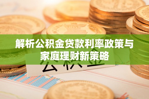 固阳解析公积金贷款利率政策与家庭理财新策略