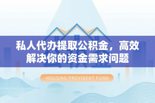 固阳私人代办提取公积金，高效解决你的资金需求问题