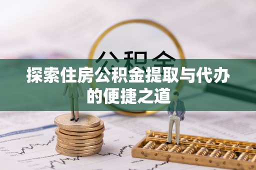 固阳探索住房公积金提取与代办的便捷之道