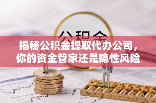 固阳揭秘公积金提取代办公司，你的资金管家还是隐性风险？