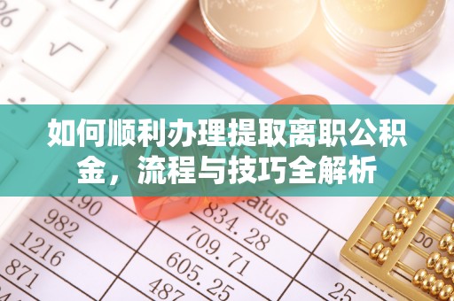 固阳如何顺利办理提取离职公积金，流程与技巧全解析