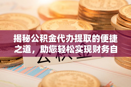 固阳揭秘公积金代办提取的便捷之道，助您轻松实现财务自由