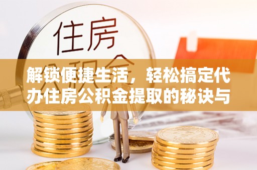 固阳解锁便捷生活，轻松搞定代办住房公积金提取的秘诀与技巧