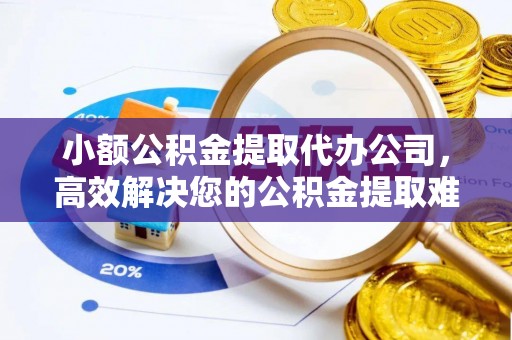 固阳小额公积金提取代办公司，高效解决您的公积金提取难题