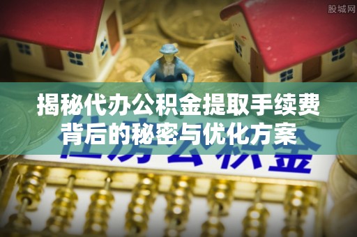 固阳揭秘代办公积金提取手续费背后的秘密与优化方案