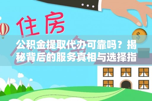 固阳公积金提取代办可靠吗？揭秘背后的服务真相与选择指南