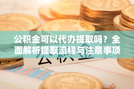 固阳公积金可以代办提取吗？全面解析提取流程与注意事项