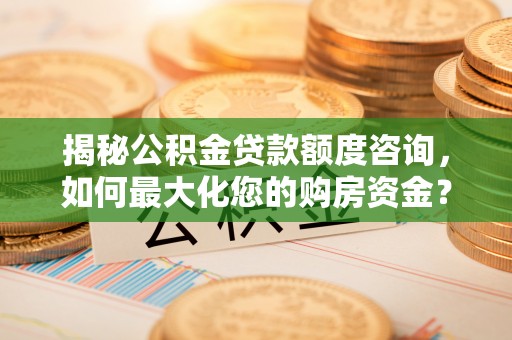 固阳揭秘公积金贷款额度咨询，如何最大化您的购房资金？