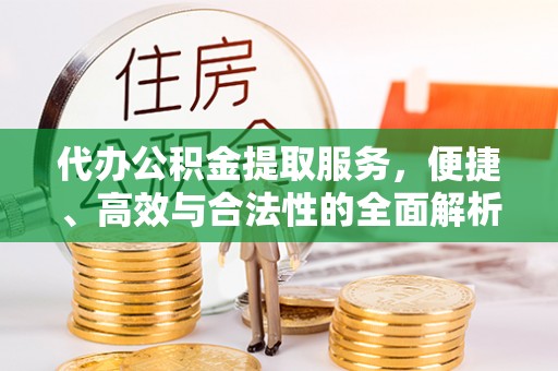 固阳代办公积金提取服务，便捷、高效与合法性的全面解析