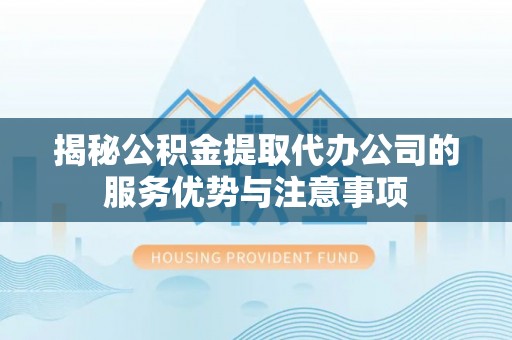 固阳揭秘公积金提取代办公司的服务优势与注意事项