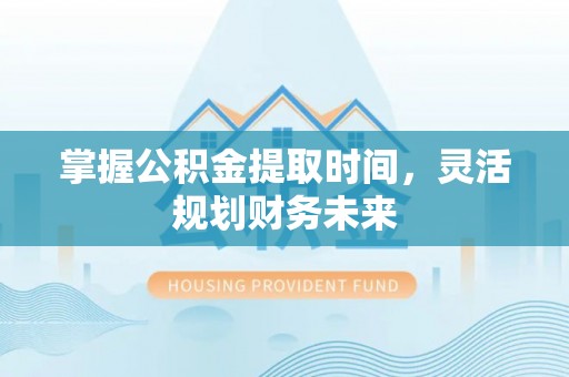 固阳掌握公积金提取时间，灵活规划财务未来