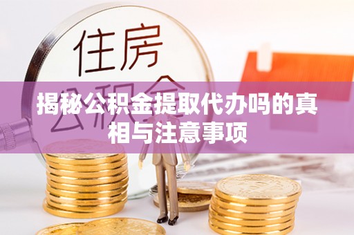 固阳揭秘公积金提取代办吗的真相与注意事项