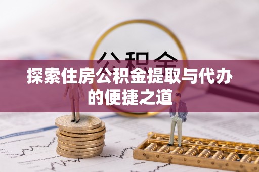固阳探索住房公积金提取与代办的便捷之道