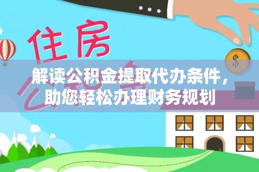 固阳解读公积金提取代办条件，助您轻松办理财务规划