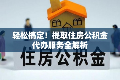 固阳轻松搞定！提取住房公积金代办服务全解析