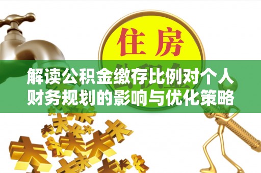 固阳解读公积金缴存比例对个人财务规划的影响与优化策略