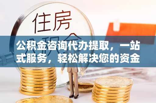 固阳公积金咨询代办提取，一站式服务，轻松解决您的资金需求