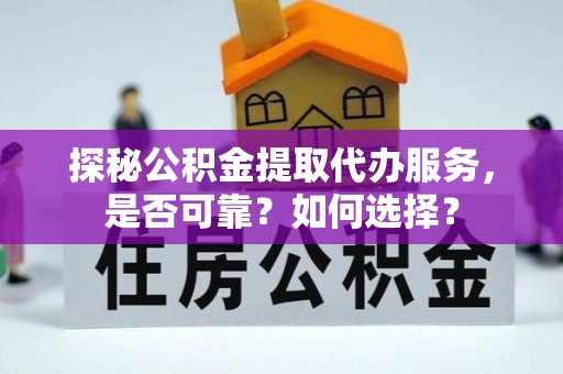 固阳探秘公积金提取代办服务，是否可靠？如何选择？