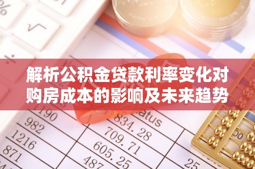 固阳解析公积金贷款利率变化对购房成本的影响及未来趋势