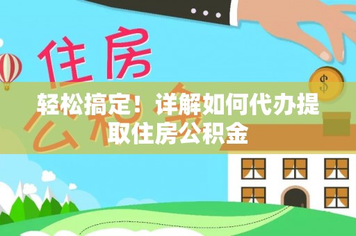 固阳轻松搞定！详解如何代办提取住房公积金