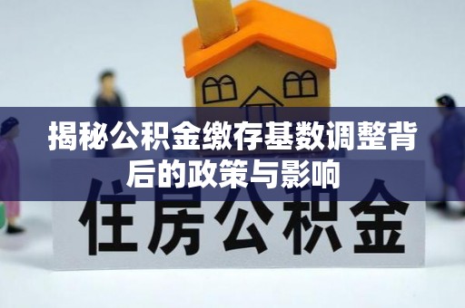 固阳揭秘公积金缴存基数调整背后的政策与影响
