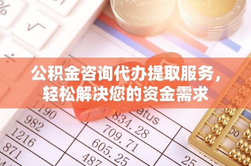固阳公积金咨询代办提取服务，轻松解决您的资金需求
