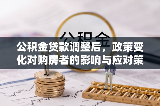 固阳公积金贷款调整后，政策变化对购房者的影响与应对策略