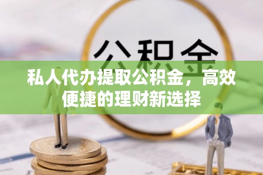 固阳私人代办提取公积金，高效便捷的理财新选择