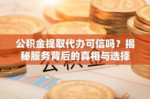 固阳公积金提取代办可信吗？揭秘服务背后的真相与选择