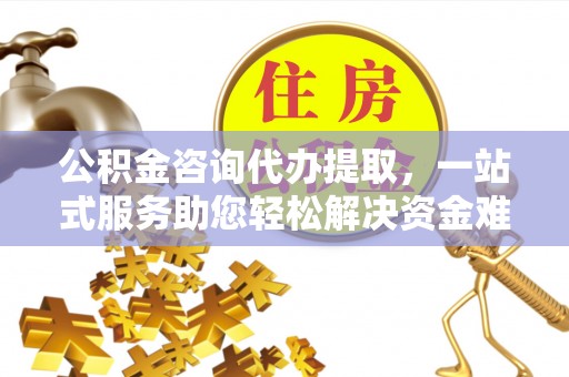 固阳公积金咨询代办提取，一站式服务助您轻松解决资金难题
