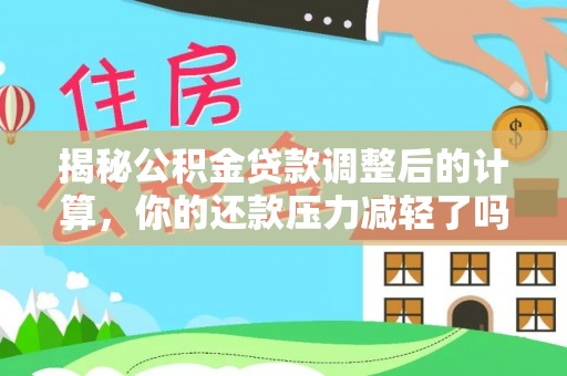 固阳揭秘公积金贷款调整后的计算，你的还款压力减轻了吗？