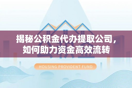 固阳揭秘公积金代办提取公司，如何助力资金高效流转