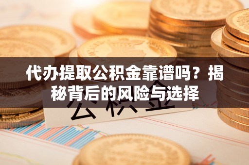 固阳代办提取公积金靠谱吗？揭秘背后的风险与选择