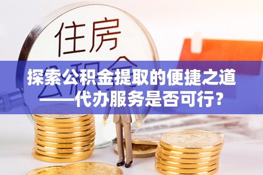 固阳探索公积金提取的便捷之道——代办服务是否可行？