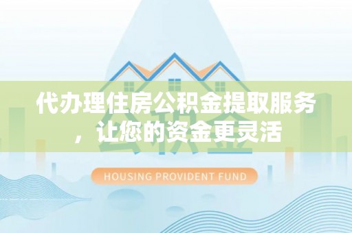 固阳代办理住房公积金提取服务，让您的资金更灵活